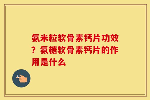 氨米粒软骨素钙片功效?氨糖软骨素钙片的作用是什么 氨米粒软骨素钙片功效?氨糖软骨素钙片的作用是什么