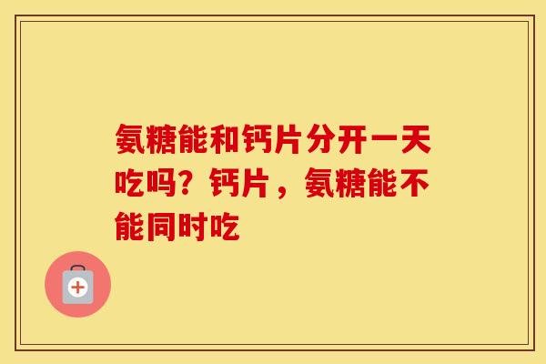 氨糖能和钙片分开一天吃吗?钙片,氨糖能不能同时吃 氨糖能和钙片分开一天吃吗?钙片,氨糖能不能同时吃