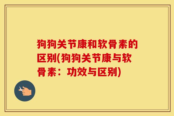 狗狗关节康和软骨素的区别(狗狗关节康与软骨素：功效与区别)