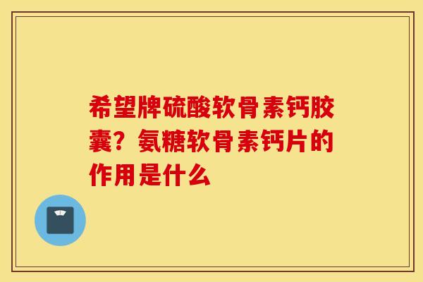 希望牌硫酸软骨素钙胶囊？氨糖软骨素钙片的作用是什么
