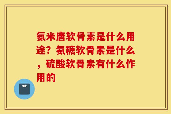 氨米唐软骨素是什么用途?氨糖软骨素是什么,硫酸软骨素有什么作用的 氨米唐软骨素是什么用途?氨糖软骨素是什么,硫酸软骨素有什么作用的