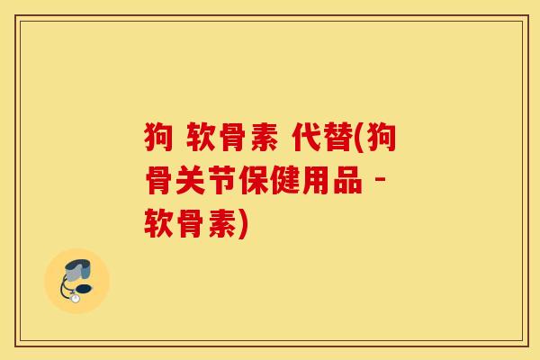 狗 软骨素 代替(狗骨关节保健用品 - 软骨素)