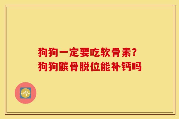 狗狗一定要吃软骨素？狗狗髌骨脱位能补钙吗
