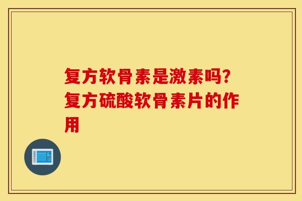 复方软骨素是激素吗?复方硫酸软骨素片的作用 复方软骨素是激素吗?复方硫酸软骨素片的作用