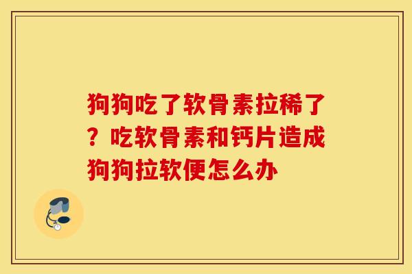 狗狗吃了软骨素拉稀了?吃软骨素和钙片造成狗狗拉软便怎么办 狗狗吃了软骨素拉稀了?吃软骨素和钙片造成狗狗拉软便怎么办