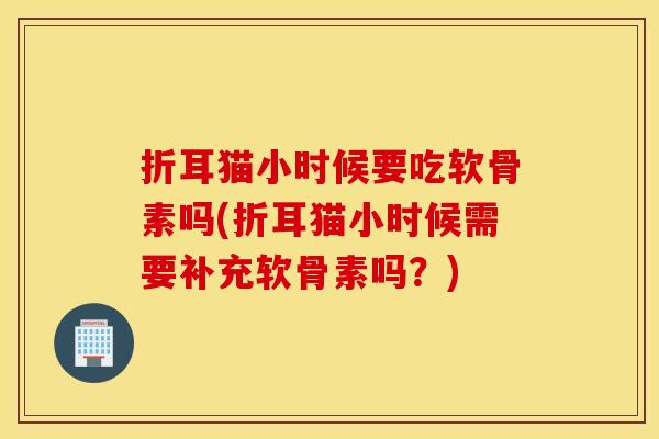 折耳猫小时候要吃软骨素吗(折耳猫小时候需要补充软骨素吗？)