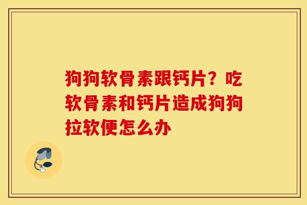 狗狗软骨素跟钙片？吃软骨素和钙片造成狗狗拉软便怎么办