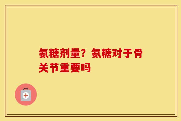 氨糖剂量？氨糖对于骨关节重要吗