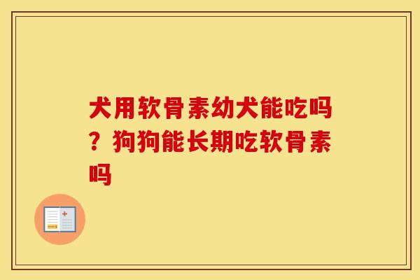 犬用软骨素幼犬能吃吗?狗狗能长期吃软骨素吗 犬用软骨素幼犬能吃吗?狗狗能长期吃软骨素吗