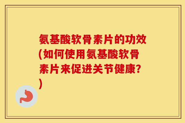氨基酸软骨素片的功效(如何使用氨基酸软骨素片来促进关节健康?) 氨基酸软骨素片的功效(如何使用氨基酸软骨素片来促进关节健康?)