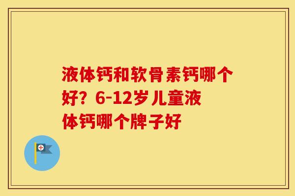 液体钙和软骨素钙哪个好?6-12岁儿童液体钙哪个牌子好 液体钙和软骨素钙哪个好?6-12岁儿童液体钙哪个牌子好