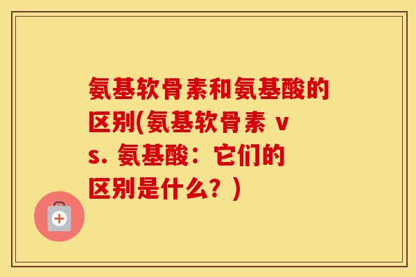 氨基软骨素和氨基酸的区别(氨基软骨素 vs. 氨基酸：它们的区别是什么？)