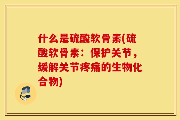 什么是硫酸软骨素(硫酸软骨素：保护关节，缓解关节的生物化合物)