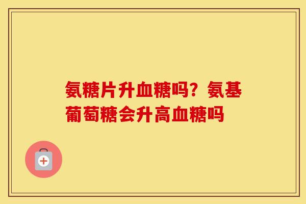 氨糖片升吗？氨基葡萄糖会升高吗