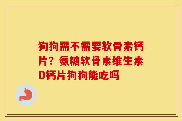 狗狗需不需要软骨素钙片?氨糖软骨素维生素D钙片狗狗能吃吗 狗狗需不需要软骨素钙片?氨糖软骨素维生素D钙片狗狗能吃吗