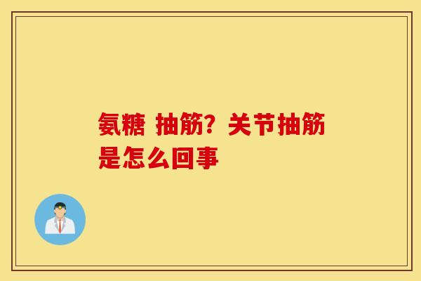 氨糖 抽筋?关节抽筋是怎么回事 氨糖 抽筋?关节抽筋是怎么回事