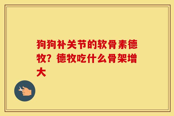 狗狗补关节的软骨素德牧?德牧吃什么骨架增大 狗狗补关节的软骨素德牧?德牧吃什么骨架增大