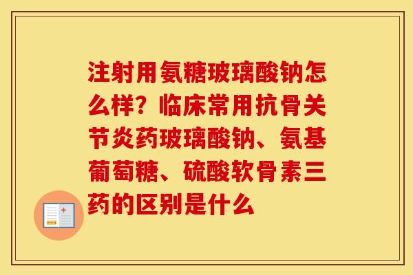 注射用氨糖玻璃酸钠怎么样?临床常用抗骨药玻璃酸钠、氨基葡萄糖、硫酸软骨素三药的区别是什么 注射用氨糖玻璃酸钠怎么样?临床常用抗骨药玻璃酸钠、氨基葡萄糖、硫酸软骨素三药的区别是什么