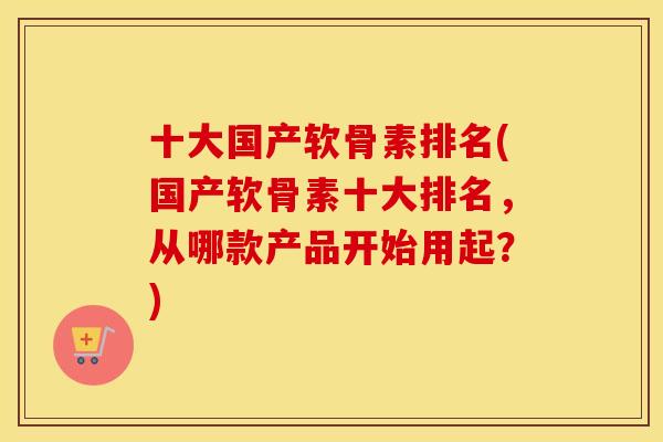十大国产软骨素排名(国产软骨素十大排名,从哪款产品开始用起?) 十大国产软骨素排名(国产软骨素十大排名,从哪款产品开始用起?)