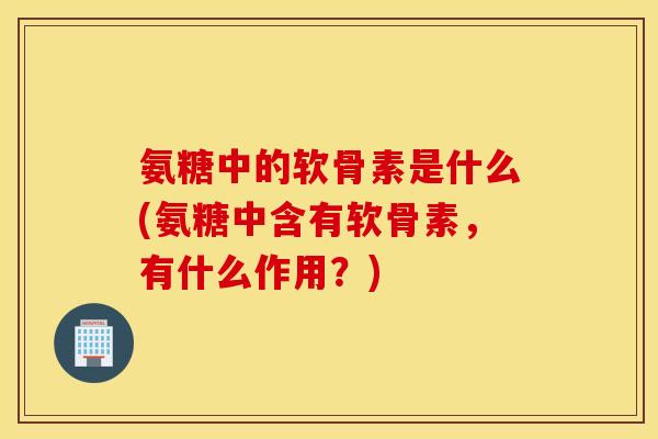 氨糖中的软骨素是什么(氨糖中含有软骨素，有什么作用？)