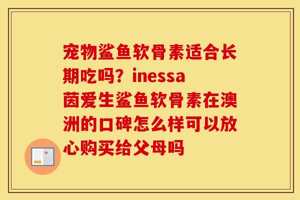 宠物鲨鱼软骨素适合长期吃吗?inessa茵爱生鲨鱼软骨素在澳洲的口碑怎么样可以放心购买给父母吗 宠物鲨鱼软骨素适合长期吃吗?inessa茵爱生鲨鱼软骨素在澳洲的口碑怎么样可以放心购买给父母吗