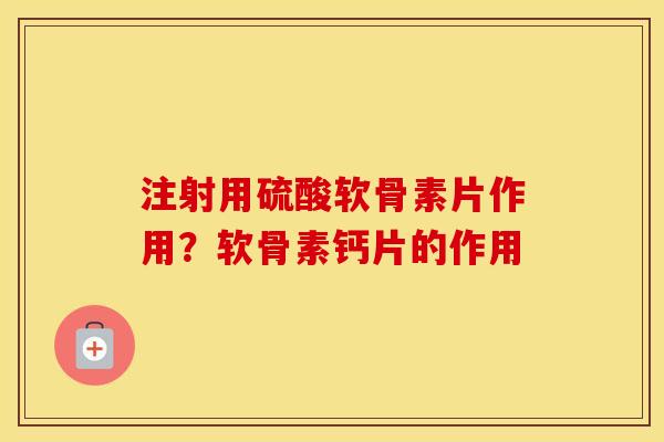 注射用硫酸软骨素片作用？软骨素钙片的作用