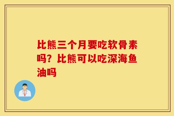 比熊三个月要吃软骨素吗?比熊可以吃深海鱼油吗 比熊三个月要吃软骨素吗?比熊可以吃深海鱼油吗