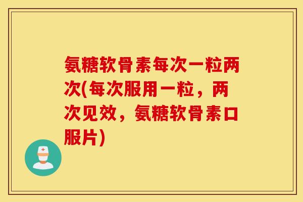 氨糖软骨素每次一粒两次(每次服用一粒,两次见效,氨糖软骨素口服片) 氨糖软骨素每次一粒两次(每次服用一粒,两次见效,氨糖软骨素口服片)