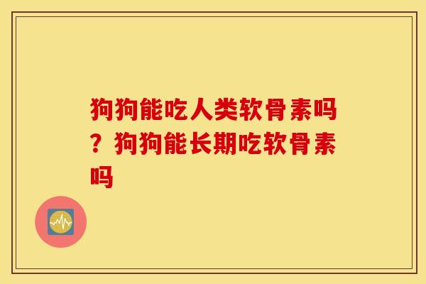 狗狗能吃人类软骨素吗?狗狗能长期吃软骨素吗 狗狗能吃人类软骨素吗?狗狗能长期吃软骨素吗