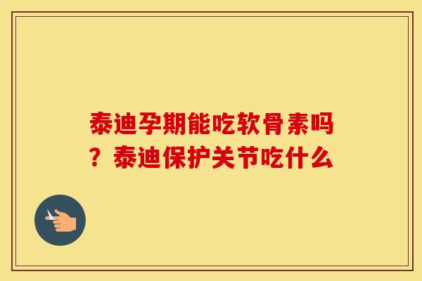泰迪孕期能吃软骨素吗?泰迪保护关节吃什么 泰迪孕期能吃软骨素吗?泰迪保护关节吃什么