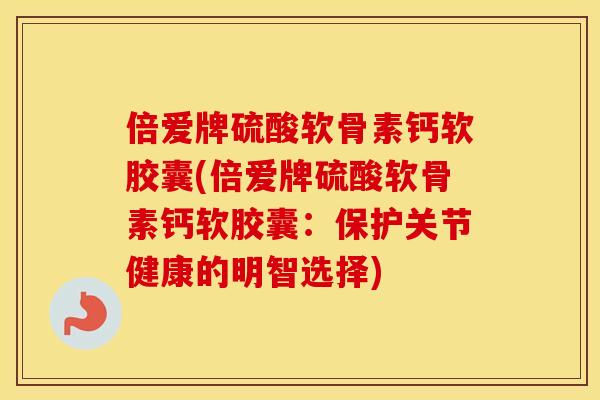倍爱牌硫酸软骨素钙软胶囊(倍爱牌硫酸软骨素钙软胶囊：保护关节健康的明智选择)