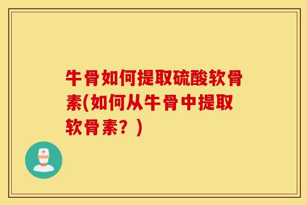 牛骨如何提取硫酸软骨素(如何从牛骨中提取软骨素?) 牛骨如何提取硫酸软骨素(如何从牛骨中提取软骨素?)
