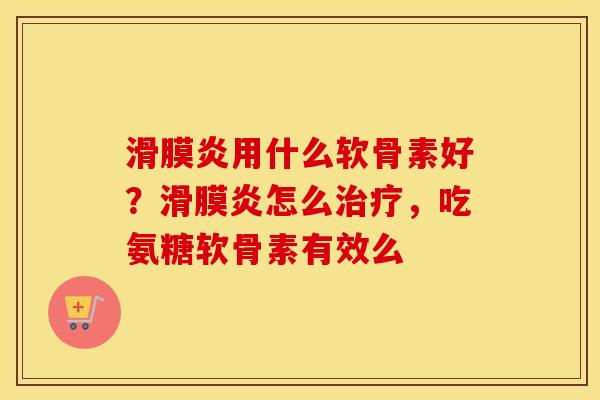 用什么软骨素好？怎么，吃氨糖软骨素有效么
