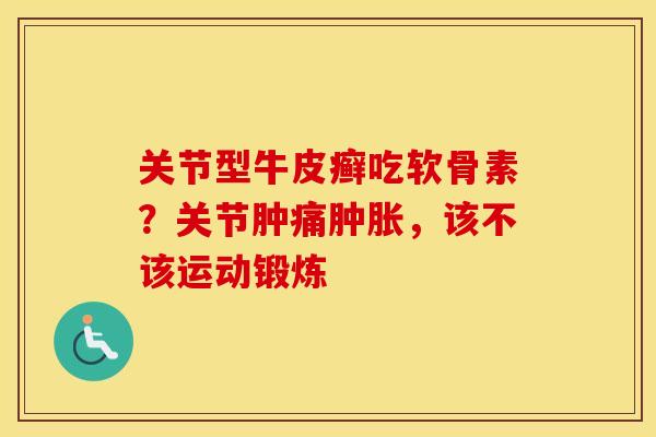 关节型牛皮癣吃软骨素？关节肿痛，该不该运动锻炼