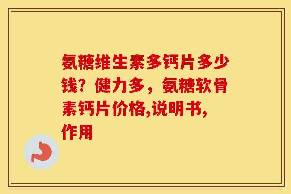 氨糖维生素多钙片多少钱?健力多,氨糖软骨素钙片价格,说明书,作用 氨糖维生素多钙片多少钱?健力多,氨糖软骨素钙片价格,说明书,作用