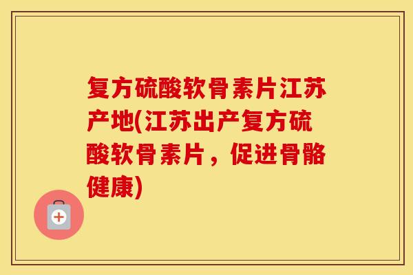 复方硫酸软骨素片江苏产地(江苏出产复方硫酸软骨素片，促进骨骼健康)