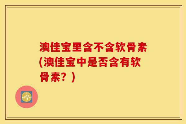 澳佳宝里含不含软骨素(澳佳宝中是否含有软骨素?) 澳佳宝里含不含软骨素(澳佳宝中是否含有软骨素?)