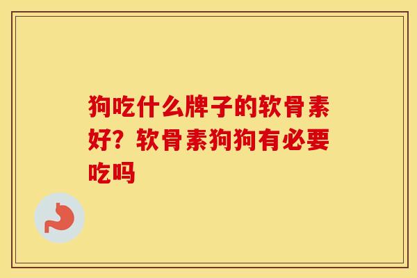 狗吃什么牌子的软骨素好？软骨素狗狗有必要吃吗