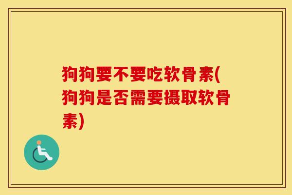 狗狗要不要吃软骨素(狗狗是否需要摄取软骨素) 狗狗要不要吃软骨素(狗狗是否需要摄取软骨素)