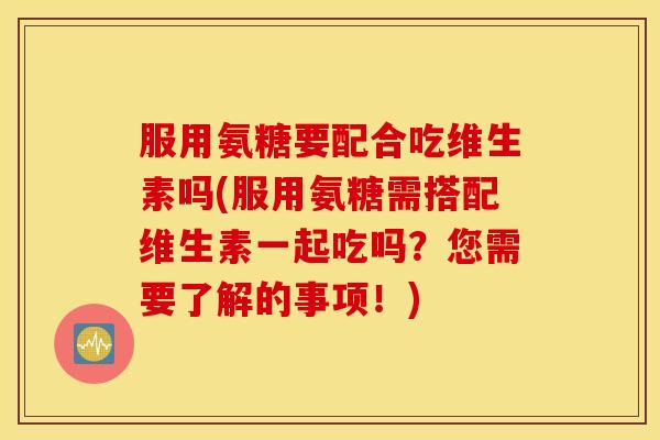 服用氨糖要配合吃维生素吗(服用氨糖需搭配维生素一起吃吗?您需要了解的事项!) 服用氨糖要配合吃维生素吗(服用氨糖需搭配维生素一起吃吗?您需要了解的事项!)