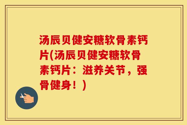 汤辰贝健安糖软骨素钙片(汤辰贝健安糖软骨素钙片：滋养关节，强骨健身！)