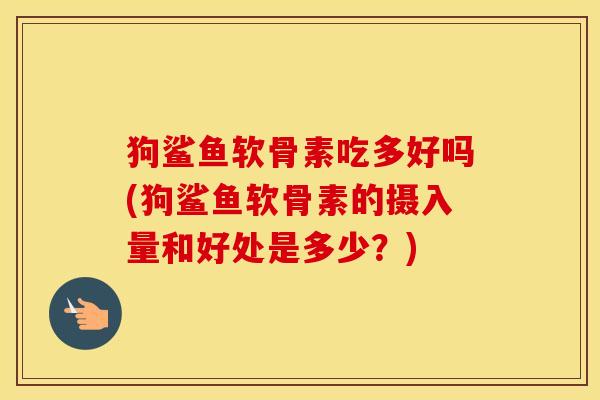 狗鲨鱼软骨素吃多好吗(狗鲨鱼软骨素的摄入量和好处是多少?) 狗鲨鱼软骨素吃多好吗(狗鲨鱼软骨素的摄入量和好处是多少?)