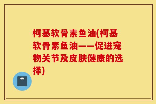 柯基软骨素鱼油(柯基软骨素鱼油——促进宠物关节及健康的选择) 柯基软骨素鱼油(柯基软骨素鱼油——促进宠物关节及健康的选择)