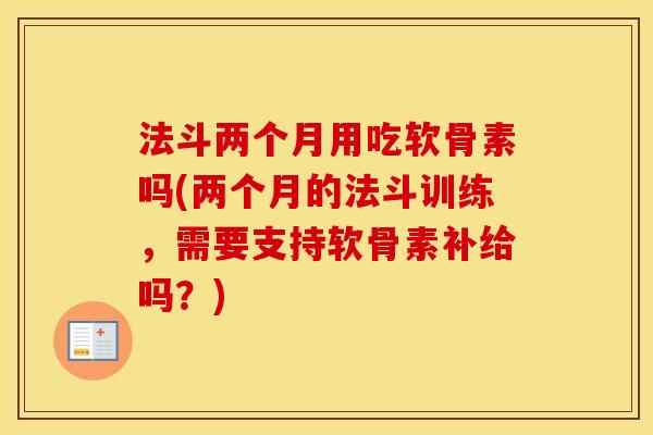 法斗两个月用吃软骨素吗(两个月的法斗训练，需要支持软骨素补给吗？)