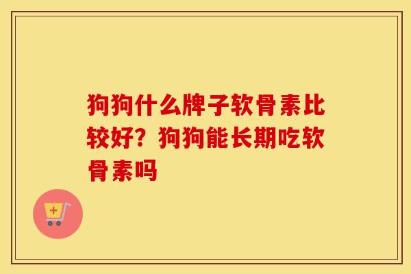 狗狗什么牌子软骨素比较好?狗狗能长期吃软骨素吗 狗狗什么牌子软骨素比较好?狗狗能长期吃软骨素吗