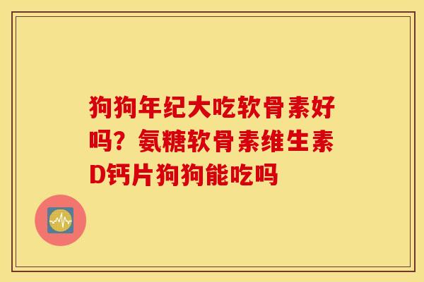 狗狗年纪大吃软骨素好吗?氨糖软骨素维生素D钙片狗狗能吃吗 狗狗年纪大吃软骨素好吗?氨糖软骨素维生素D钙片狗狗能吃吗