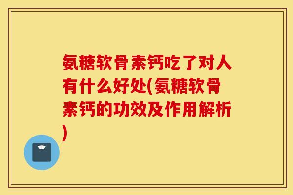 氨糖软骨素钙吃了对人有什么好处(氨糖软骨素钙的功效及作用解析)