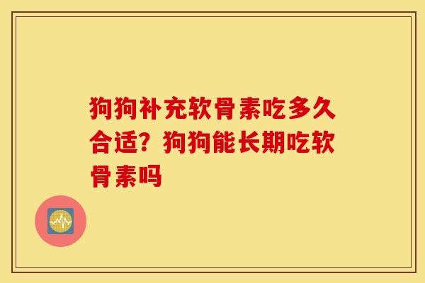 狗狗补充软骨素吃多久合适?狗狗能长期吃软骨素吗 狗狗补充软骨素吃多久合适?狗狗能长期吃软骨素吗