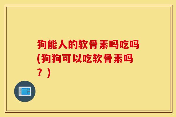 狗能人的软骨素吗吃吗(狗狗可以吃软骨素吗?) 狗能人的软骨素吗吃吗(狗狗可以吃软骨素吗?)