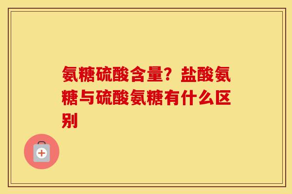 氨糖硫酸含量?盐酸氨糖与硫酸氨糖有什么区别 氨糖硫酸含量?盐酸氨糖与硫酸氨糖有什么区别